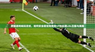 跨国游戏畅玩无忧，如何安全稳定地使用VPN连接LOL日服与美服