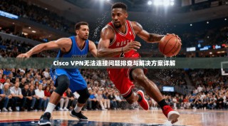 Cisco VPN无法连接问题排查与解决方案详解