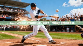 Green VPN与51 VPN对比分析，安全性、性能与合规性全面评测
