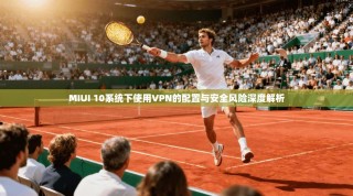 MIUI 10系统下使用VPN的配置与安全风险深度解析