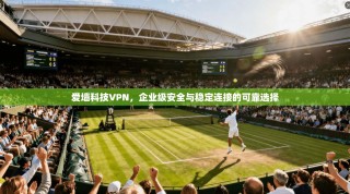 爱墙科技VPN，企业级安全与稳定连接的可靠选择