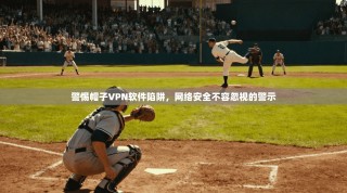 警惕帽子VPN软件陷阱，网络安全不容忽视的警示