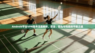Android平台VPN服务深度解析，安全、隐私与性能的平衡之道
