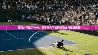 监狱少年挂了VPN，数字鸿沟下的网络自由与监管边界