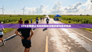 VPN全面禁止背后的网络治理逻辑与技术挑战