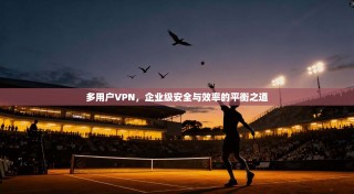 多用户VPN，企业级安全与效率的平衡之道
