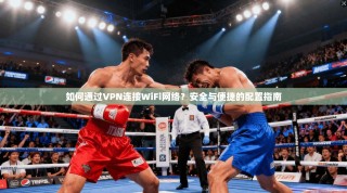 如何通过VPN连接WiFi网络？安全与便捷的配置指南