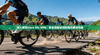 深入解析Cisco SSL VPN，安全远程访问的现代解决方案