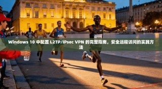Windows 10 中配置 L2TP/IPsec VPN 的完整指南，安全远程访问的实践方法