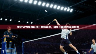 优化VPN线路以提升翻墙效率，网络工程师的实用指南