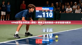 VPN提示证书错误？别慌！网络工程师教你一步步排查与解决