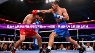 绝地求生玩家如何选择稳定可靠的VPN服务？网络优化与合规建议全解析