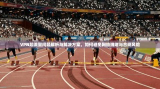VPN超流量问题解析与解决方案，如何避免网络拥堵与合规风险