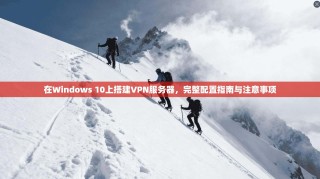 在Windows 10上搭建VPN服务器，完整配置指南与注意事项