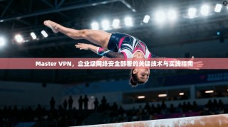 Master VPN，企业级网络安全部署的关键技术与实践指南