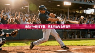 弹壳VPN翻墙下载，技术风险与合规警示