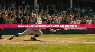 Windows 10下配置和优化VPN拨号连接的完整指南