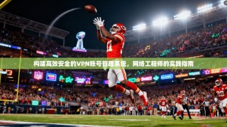 构建高效安全的VPN账号管理系统，网络工程师的实践指南