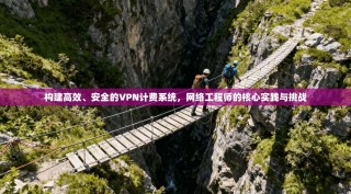 构建高效、安全的VPN计费系统，网络工程师的核心实践与挑战