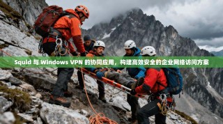 Squid 与 Windows VPN 的协同应用，构建高效安全的企业网络访问方案