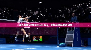 深入解析VPN Master Key，安全与隐私的双刃剑
