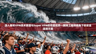 深入解析VPN技术原理与Super VPN的性能优势—网络工程师视角下的安全连接方案