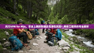 风行VPN for Mac，安全上网的利器还是潜在风险？网络工程师的专业解析