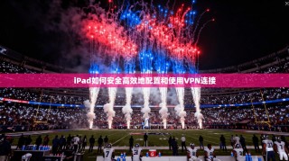 iPad如何安全高效地配置和使用VPN连接