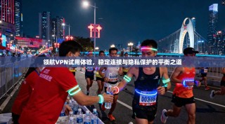 领航VPN试用体验，稳定连接与隐私保护的平衡之道