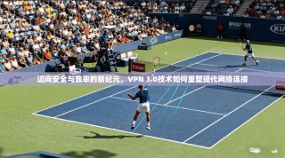 迈向安全与效率的新纪元，VPN 3.0技术如何重塑现代网络连接