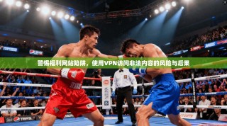 警惕福利网站陷阱，使用VPN访问非法内容的风险与后果
