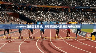 OneVPN历史版本解析，从早期到现代的演变与安全演进