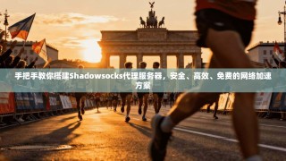 手把手教你搭建Shadowsocks代理服务器，安全、高效、免费的网络加速方案
