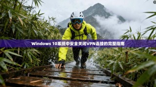 Windows 10系统中安全关闭VPN连接的完整指南