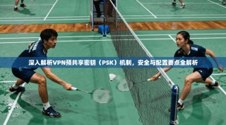 深入解析VPN预共享密钥（PSK）机制，安全与配置要点全解析