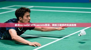 解决no valid VPN secrets错误，网络工程师的实战指南