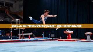魅蓝Note3用户如何安全配置VPN连接？网络工程师的实操指南