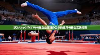 华为AnyOffice VPN在企业远程办公中的应用与安全实践指南