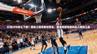 灯泡VPN怎么下载？网络工程师教你安全、合法地使用虚拟私人网络工具