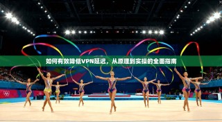 如何有效降低VPN延迟，从原理到实操的全面指南