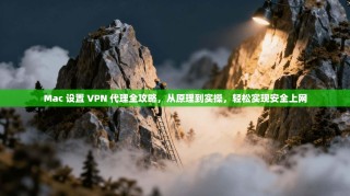 Mac 设置 VPN 代理全攻略，从原理到实操，轻松实现安全上网