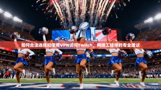 如何合法选择和使用VPN访问Twitch，网络工程师的专业建议