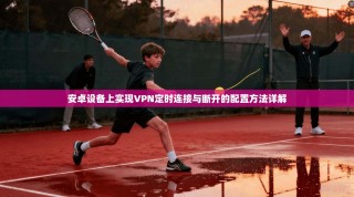 安卓设备上实现VPN定时连接与断开的配置方法详解