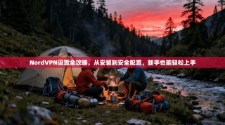 NordVPN设置全攻略，从安装到安全配置，新手也能轻松上手