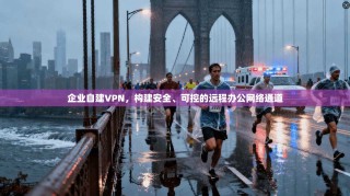 企业自建VPN，构建安全、可控的远程办公网络通道