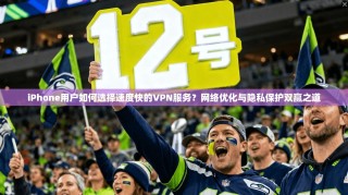 iPhone用户如何选择速度快的VPN服务？网络优化与隐私保护双赢之道