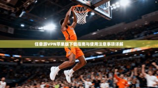 任意游VPN苹果版下载指南与使用注意事项详解