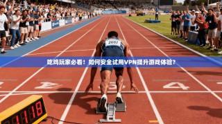 吃鸡玩家必看！如何安全试用VPN提升游戏体验？
