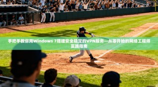 手把手教你用Windows 7搭建安全稳定的VPN服务—从零开始的网络工程师实践指南