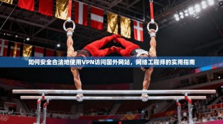 如何安全合法地使用VPN访问国外网站，网络工程师的实用指南